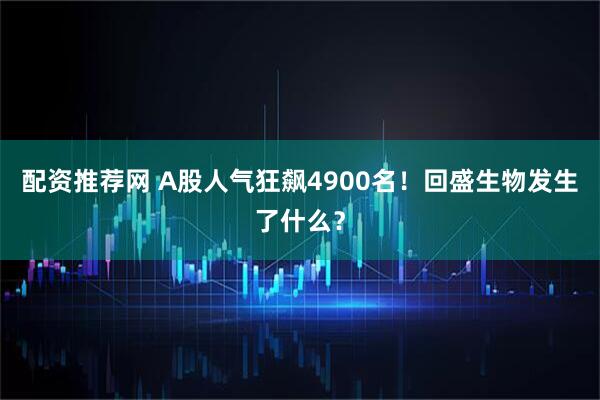 配资推荐网 A股人气狂飙4900名！回盛生物发生了什么？