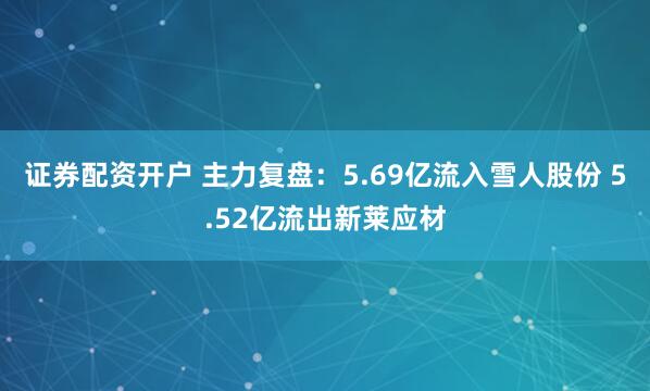 证券配资开户 主力复盘：5.69亿流入雪人股份 5.52亿流出新莱应材
