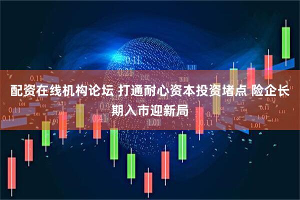 配资在线机构论坛 打通耐心资本投资堵点 险企长期入市迎新局