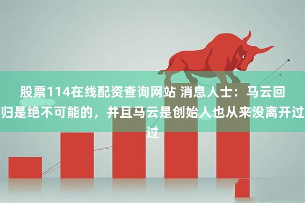 股票114在线配资查询网站 消息人士：马云回归是绝不可能的，并且马云是创始人也从来没离开过