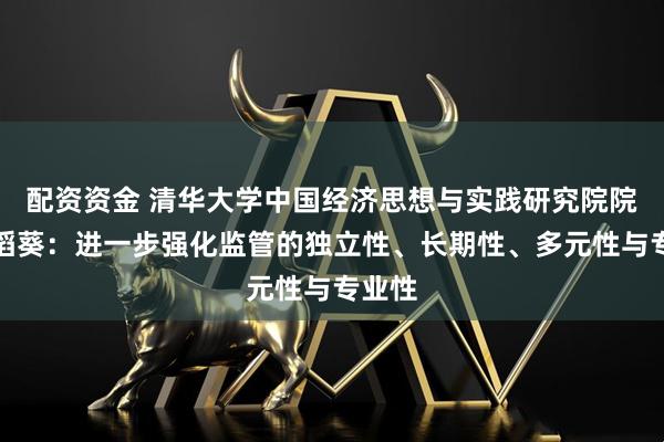 配资资金 清华大学中国经济思想与实践研究院院长李稻葵：进一步强化监管的独立性、长期性、多元性与专业性