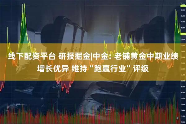 线下配资平台 研报掘金|中金: 老铺黄金中期业绩增长优异 维持“跑赢行业”评级