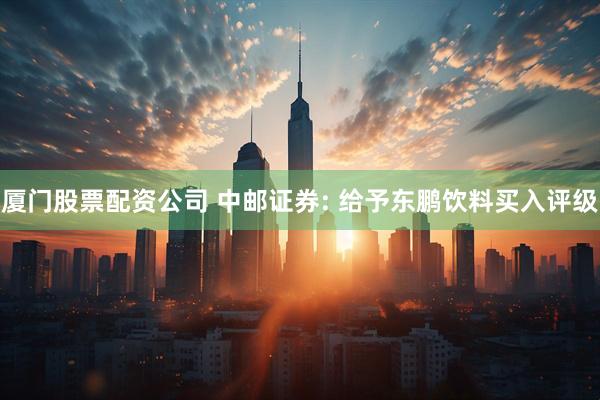 厦门股票配资公司 中邮证券: 给予东鹏饮料买入评级