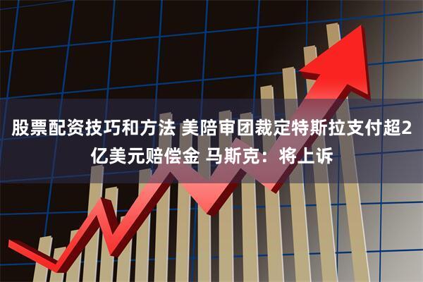 股票配资技巧和方法 美陪审团裁定特斯拉支付超2亿美元赔偿金 马斯克：将上诉