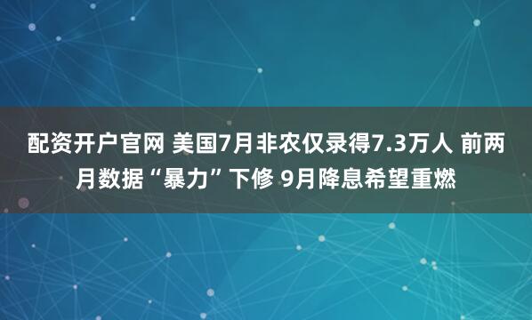 配资开户官网 美国7月非农仅录得7.3万人 前两月数据“暴力”下修 9月降息希望重燃