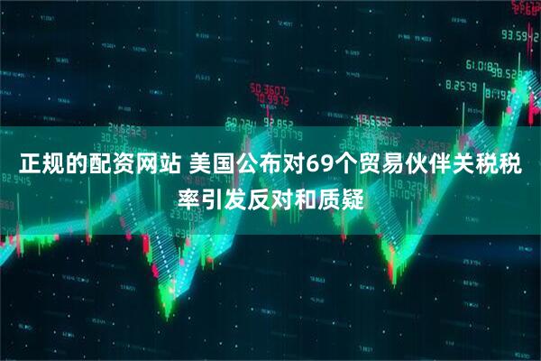 正规的配资网站 美国公布对69个贸易伙伴关税税率引发反对和质疑