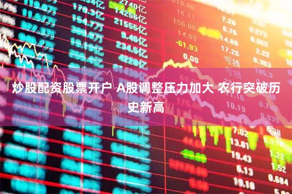 炒股配资股票开户 A股调整压力加大 农行突破历史新高
