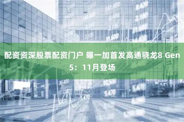 配资资深股票配资门户 曝一加首发高通骁龙8 Gen5：11月登场