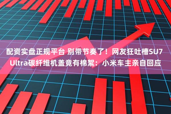 配资实盘正规平台 别带节奏了！网友狂吐槽SU7 Ultra碳纤维机盖竟有棉絮：小米车主亲自回应