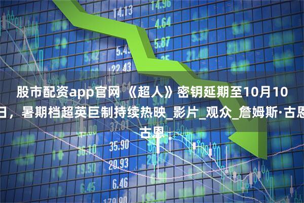 股市配资app官网 《超人》密钥延期至10月10日，暑期档超英巨制持续热映_影片_观众_詹姆斯·古恩
