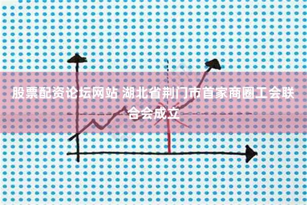 股票配资论坛网站 湖北省荆门市首家商圈工会联合会成立