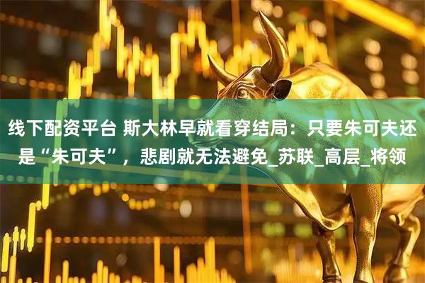 线下配资平台 斯大林早就看穿结局：只要朱可夫还是“朱可夫”，悲剧就无法避免_苏联_高层_将领