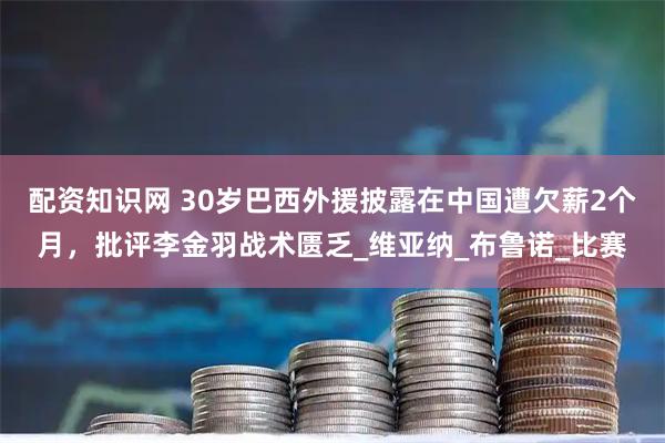 配资知识网 30岁巴西外援披露在中国遭欠薪2个月，批评李金羽战术匮乏_维亚纳_布鲁诺_比赛