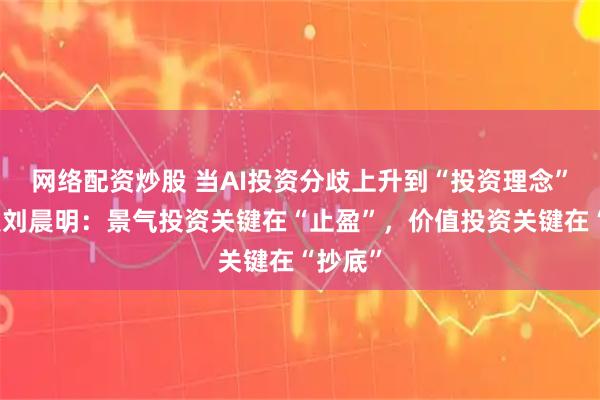 网络配资炒股 当AI投资分歧上升到“投资理念”，广发刘晨明：景气投资关键在“止盈”，价值投资关键在“抄底”