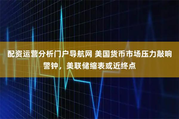 配资运营分析门户导航网 美国货币市场压力敲响警钟，美联储缩表或近终点