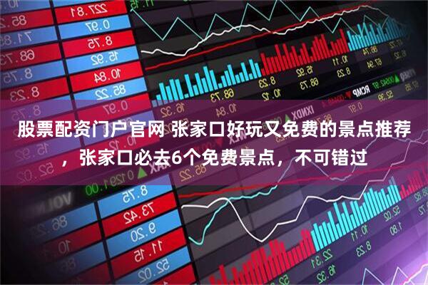股票配资门户官网 张家口好玩又免费的景点推荐，张家口必去6个免费景点，不可错过