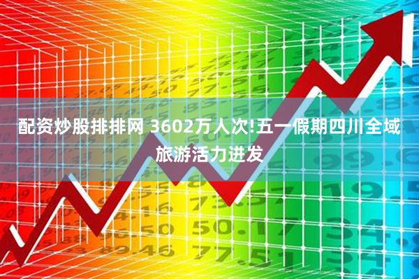配资炒股排排网 3602万人次!五一假期四川全域旅游活力迸发