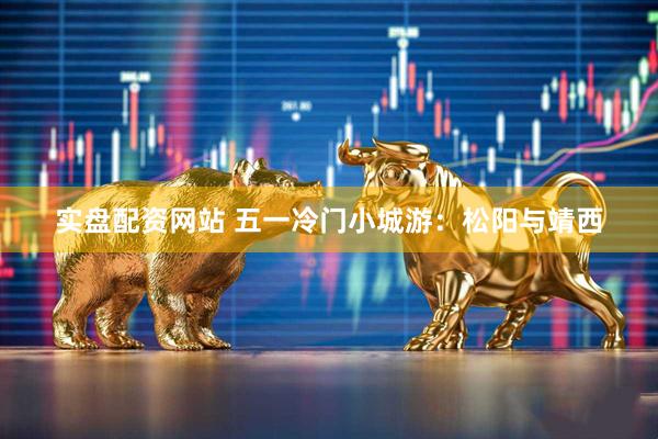 实盘配资网站 五一冷门小城游：松阳与靖西