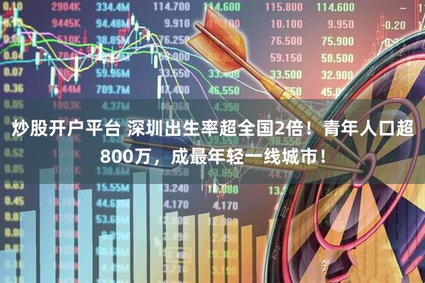 炒股开户平台 深圳出生率超全国2倍!青年人口超800万,成最年轻一线城市!