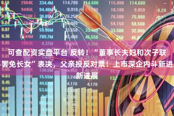 可查配资实盘平台 反转！“董事长夫妇和次子联手罢免长女”表决，父亲投反对票！上市深企内斗新进展