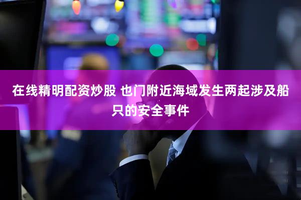 在线精明配资炒股 也门附近海域发生两起涉及船只的安全事件