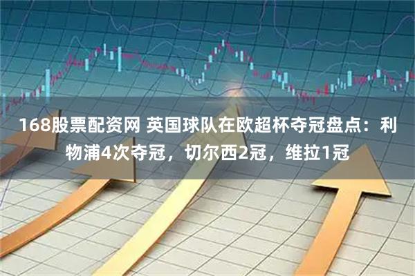 168股票配资网 英国球队在欧超杯夺冠盘点：利物浦4次夺冠，切尔西2冠，维拉1冠