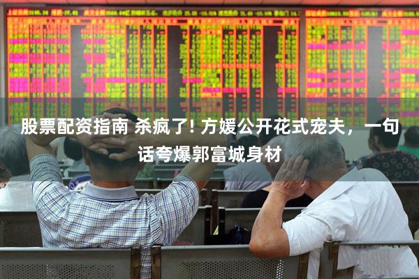 股票配资指南 杀疯了! 方媛公开花式宠夫，一句话夸爆郭富城身材