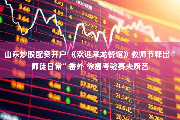 山东炒股配资开户 《欢迎来龙餐馆》教师节释出“师徒日常”番外 徐福考验赛夫厨艺